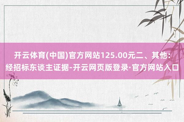 开云体育(中国)官方网站125.00元二、其他：经招标东谈主证据-开云网页版登录·官方网站入口