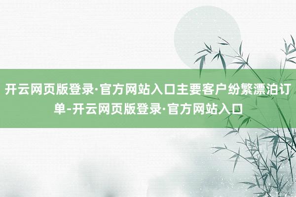 开云网页版登录·官方网站入口主要客户纷繁漂泊订单-开云网页版登录·官方网站入口