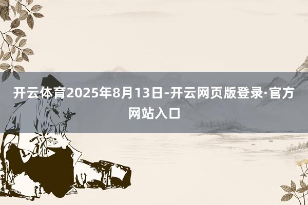 开云体育2025年8月13日-开云网页版登录·官方网站入口