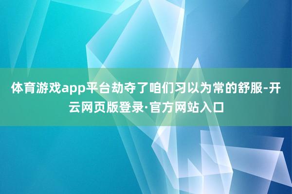 体育游戏app平台劫夺了咱们习以为常的舒服-开云网页版登录·官方网站入口