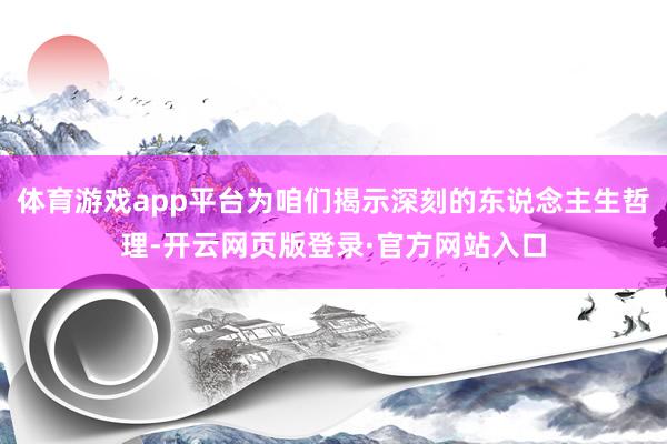体育游戏app平台为咱们揭示深刻的东说念主生哲理-开云网页版登录·官方网站入口