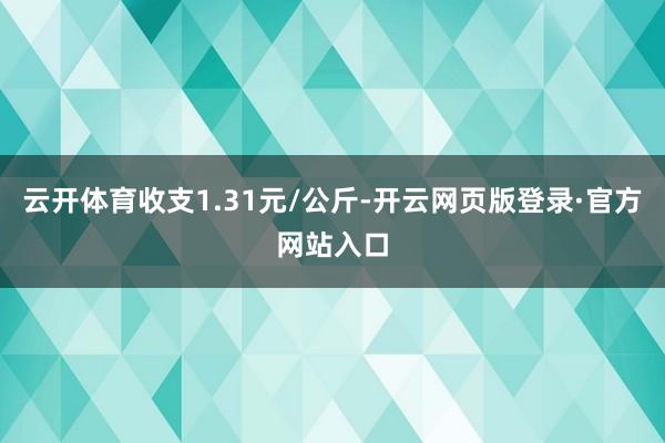 云开体育收支1.31元/公斤-开云网页版登录·官方网站入口