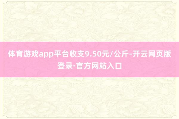 体育游戏app平台收支9.50元/公斤-开云网页版登录·官方网站入口