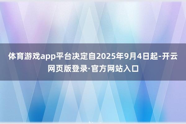 体育游戏app平台决定自2025年9月4日起-开云网页版登录·官方网站入口