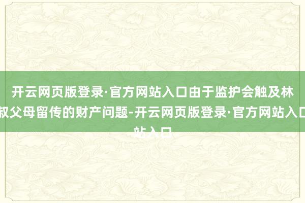 开云网页版登录·官方网站入口由于监护会触及林叔父母留传的财产问题-开云网页版登录·官方网站入口