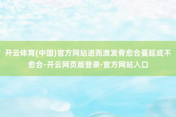 开云体育(中国)官方网站进而激发骨愈合蔓延或不愈合-开云网页版登录·官方网站入口