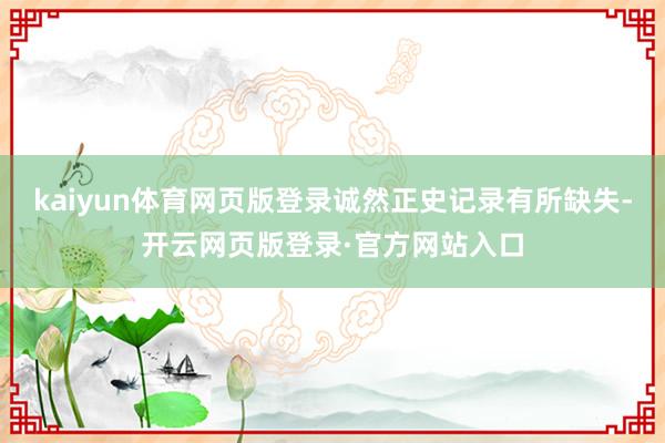 kaiyun体育网页版登录诚然正史记录有所缺失-开云网页版登录·官方网站入口
