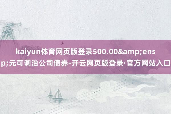 kaiyun体育网页版登录500.00 元可调治公司债券-开云网页版登录·官方网站入口