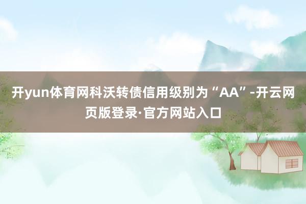 开yun体育网科沃转债信用级别为“AA”-开云网页版登录·官方网站入口