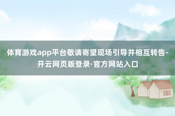 体育游戏app平台敬请寄望现场引导并相互转告-开云网页版登录·官方网站入口
