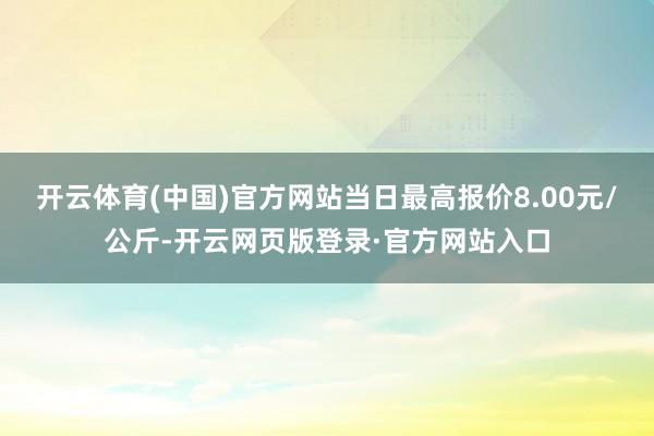 开云体育(中国)官方网站当日最高报价8.00元/公斤-开云网页版登录·官方网站入口