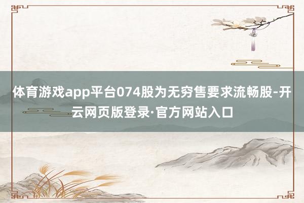体育游戏app平台074股为无穷售要求流畅股-开云网页版登录·官方网站入口