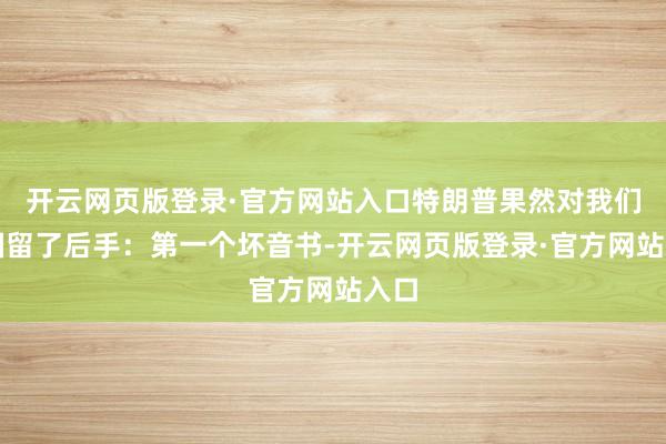 开云网页版登录·官方网站入口特朗普果然对我们中国留了后手:第一个坏音书-开云网页版登录·官方网站入口