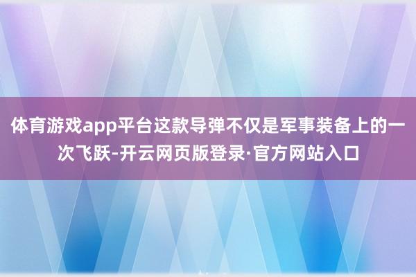 体育游戏app平台这款导弹不仅是军事装备上的一次飞跃-开云网页版登录·官方网站入口