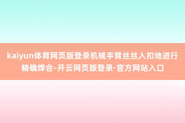 kaiyun体育网页版登录机械手臂丝丝入扣地进行精确焊合-开云网页版登录·官方网站入口