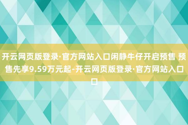 开云网页版登录·官方网站入口闲静牛仔开启预售 预售先享9.59万元起-开云网页版登录·官方网站入口