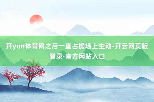 开yun体育网之后一直占据场上主动-开云网页版登录·官方网站入口