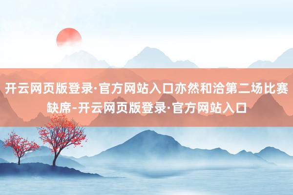 开云网页版登录·官方网站入口亦然和洽第二场比赛缺席-开云网页版登录·官方网站入口