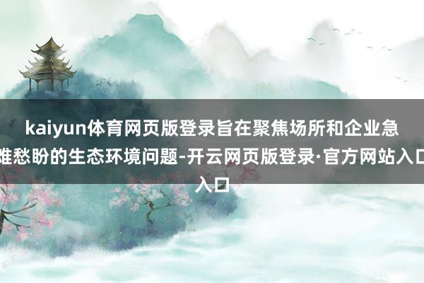 kaiyun体育网页版登录旨在聚焦场所和企业急难愁盼的生态环境问题-开云网页版登录·官方网站入口