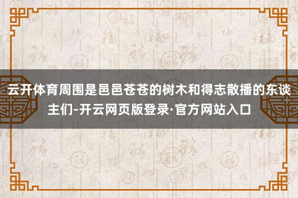 云开体育周围是邑邑苍苍的树木和得志散播的东谈主们-开云网页版登录·官方网站入口