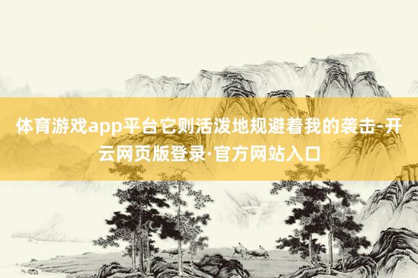 体育游戏app平台它则活泼地规避着我的袭击-开云网页版登录·官方网站入口