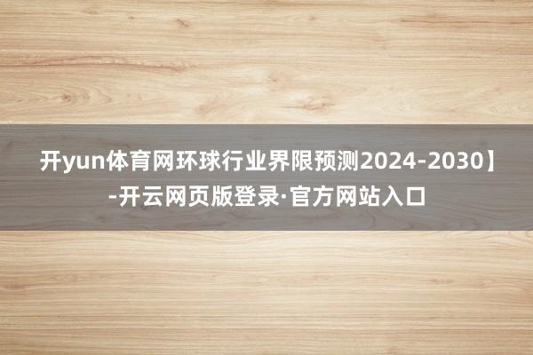 开yun体育网环球行业界限预测2024-2030】-开云网页版登录·官方网站入口