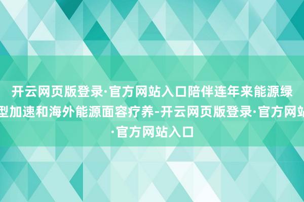 开云网页版登录·官方网站入口陪伴连年来能源绿色转型加速和海外能源面容疗养-开云网页版登录·官方网站入口