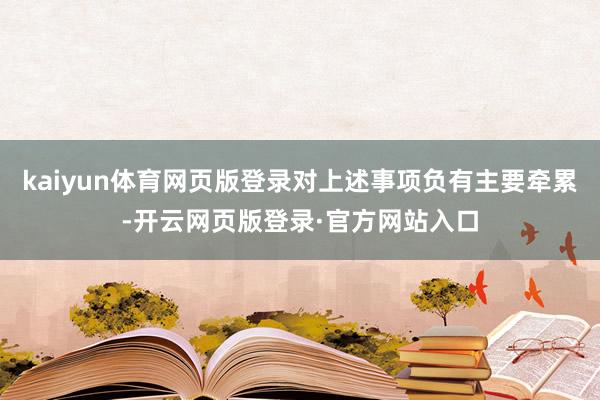 kaiyun体育网页版登录对上述事项负有主要牵累-开云网页版登录·官方网站入口