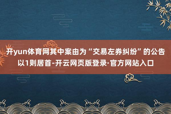 开yun体育网其中案由为“交易左券纠纷”的公告以1则居首-开云网页版登录·官方网站入口