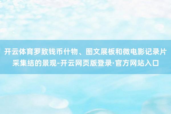开云体育罗致钱币什物、图文展板和微电影记录片采集结的景观-开云网页版登录·官方网站入口