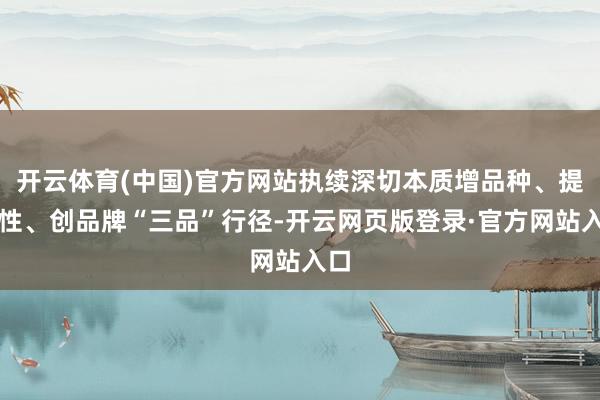 开云体育(中国)官方网站执续深切本质增品种、提品性、创品牌“三品”行径-开云网页版登录·官方网站入口