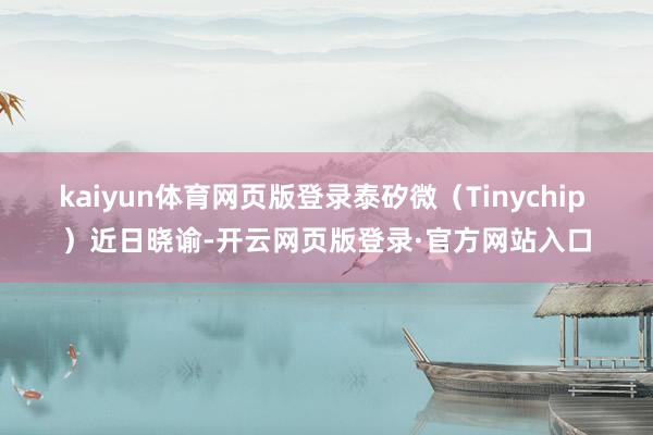 kaiyun体育网页版登录泰矽微(Tinychip )近日晓谕-开云网页版登录·官方网站入口