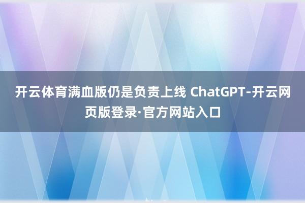 开云体育满血版仍是负责上线 ChatGPT-开云网页版登录·官方网站入口