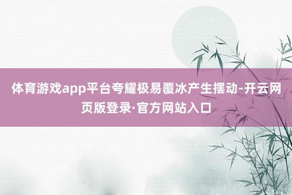 体育游戏app平台夸耀极易覆冰产生摆动-开云网页版登录·官方网站入口