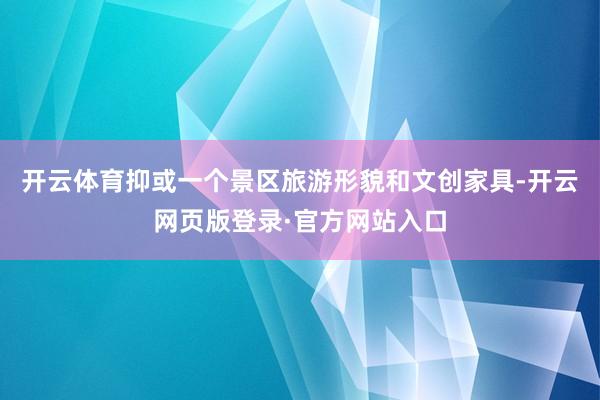 开云体育抑或一个景区旅游形貌和文创家具-开云网页版登录·官方网站入口